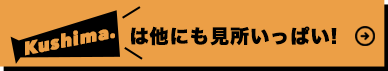 Kushima. は他にも見所いっぱい!