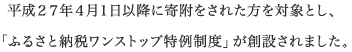 平成27年4月1日以降に寄附をされた方を対象とし、「ふるさと納税ワンストップ特例制度」が創設されました。